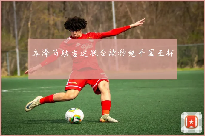 本泽马助吉达联合读秒绝平国王杯