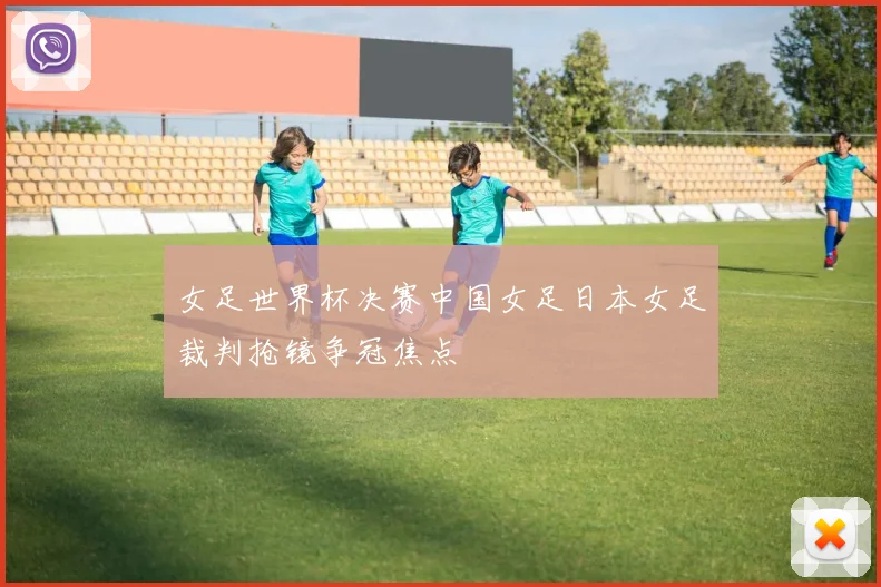 女足世界杯决赛中国女足日本女足裁判抢镜争冠焦点
