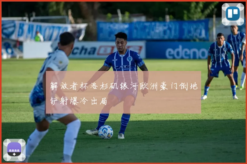 解放者杯洛杉矶银河欧洲豪门倒地铲射爆冷出局