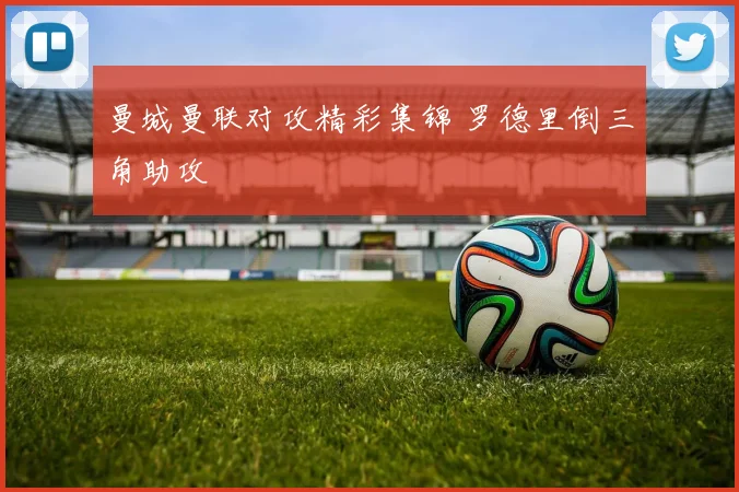 曼城曼联对攻精彩集锦 罗德里倒三角助攻