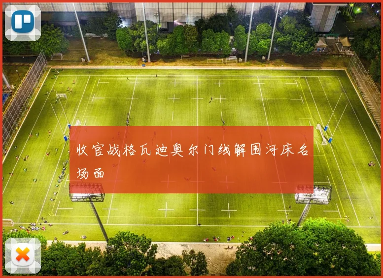 收官战格瓦迪奥尔门线解围河床名场面