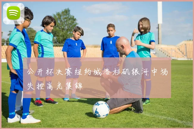 公开杯决赛纽约城洛杉矶银河中场失控高光集锦