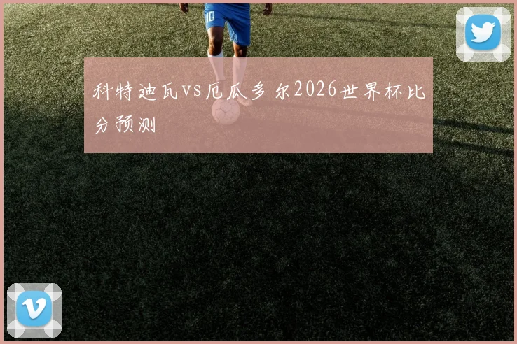 科特迪瓦vs厄瓜多尔2026世界杯比分预测