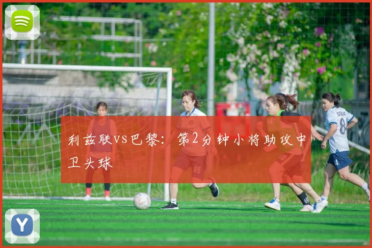 利兹联vs巴黎:第2分钟小将助攻中卫头球