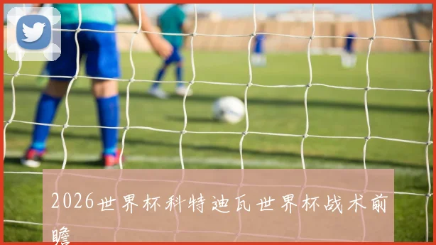 2026世界杯科特迪瓦世界杯战术前瞻