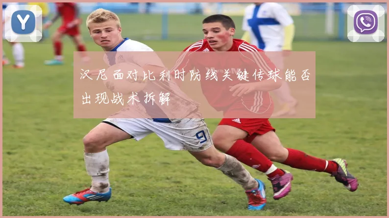 汉尼面对比利时防线关键传球能否出现战术拆解