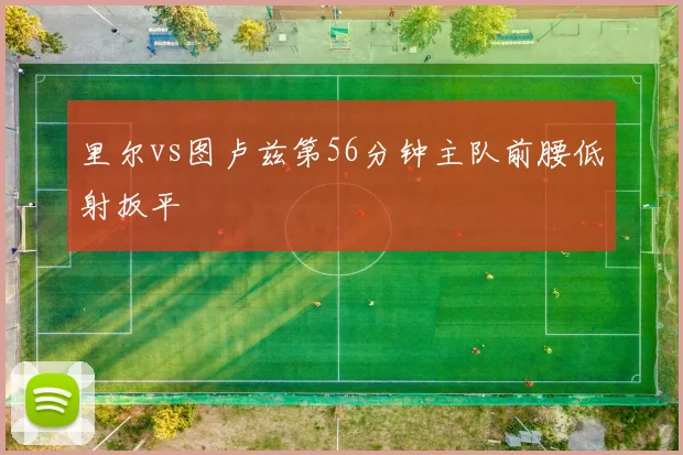 里尔vs图卢兹第56分钟主队前腰低射扳平