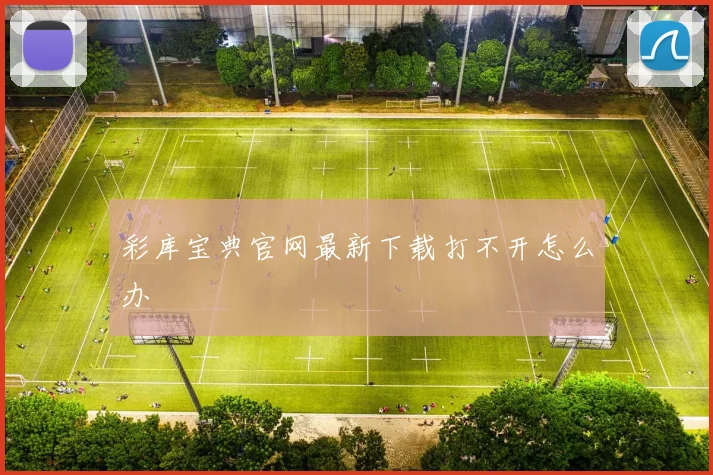 彩库宝典官网最新下载打不开怎么办