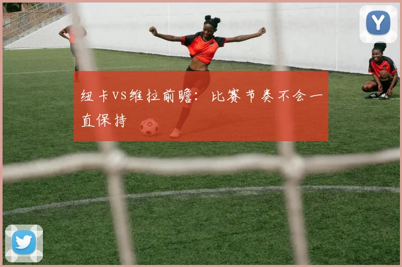 纽卡vs维拉前瞻:比赛节奏不会一直保持