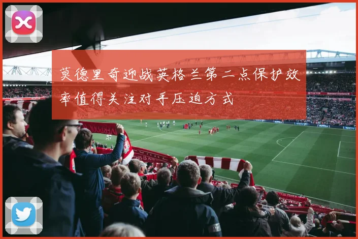 莫德里奇迎战英格兰第二点保护效率值得关注对手压迫方式