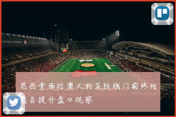 恩西索面对澳大利亚防线门前终结能否提升盘口观察
