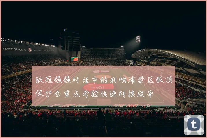 欧冠强强对话中的利物浦禁区弧顶保护会重点考验快速转换效率