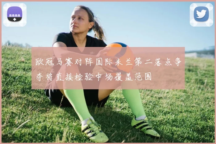 欧冠马赛对阵国际米兰第二落点争夺将直接检验中场覆盖范围