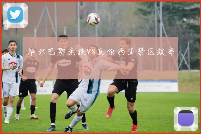 毕尔巴鄂竞技vs瓦伦西亚禁区效率