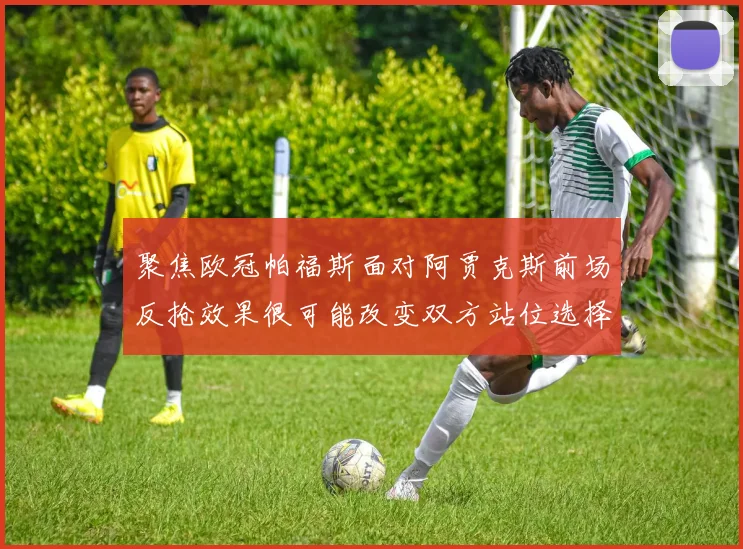 聚焦欧冠帕福斯面对阿贾克斯前场反抢效果很可能改变双方站位选择