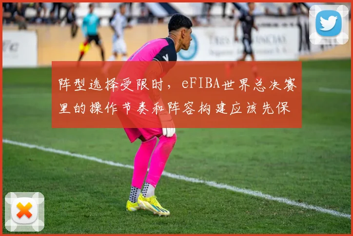 阵型选择受限时，eFIBA世界总决赛里的操作节奏和阵容构建应该先保哪一个