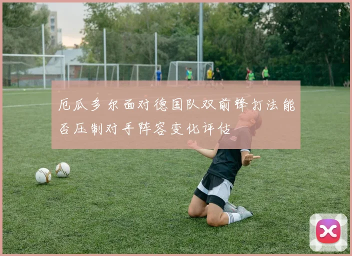 厄瓜多尔面对德国队双前锋打法能否压制对手阵容变化评估
