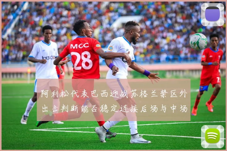 阿利松代表巴西迎战苏格兰禁区外出击判断能否稳定连接后场与中场