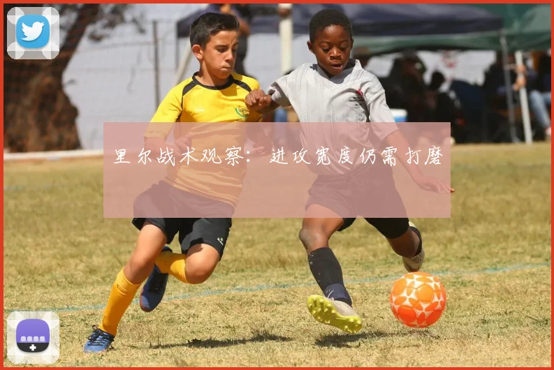 里尔战术观察：进攻宽度仍需打磨