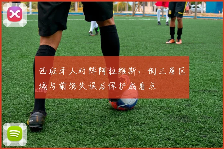 西班牙人对阵阿拉维斯,倒三角区域与前场失误后保护成看点