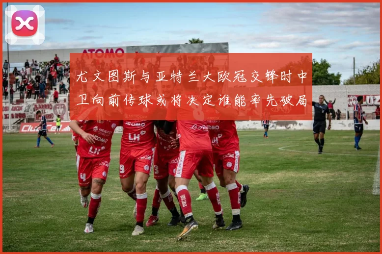 尤文图斯与亚特兰大欧冠交锋时中卫向前传球或将决定谁能率先破局