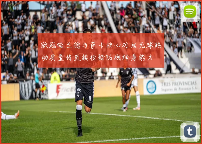 欧冠哈兰德与萨卡核心对话无球跑动质量将直接检验防线转身能力