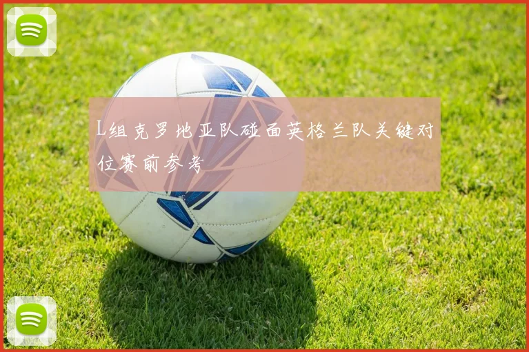 L组克罗地亚队碰面英格兰队关键对位赛前参考