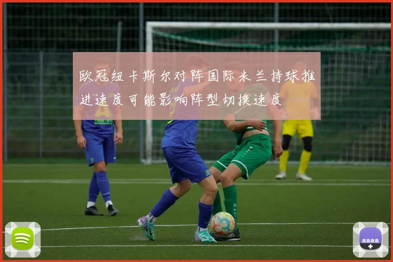 欧冠纽卡斯尔对阵国际米兰持球推进速度可能影响阵型切换速度