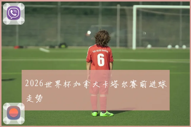 2026世界杯加拿大卡塔尔赛前进球走势