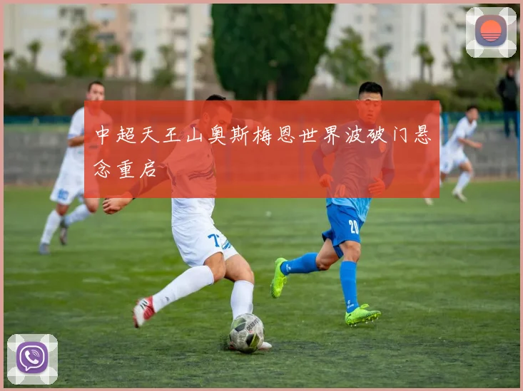 中超天王山奥斯梅恩世界波破门悬念重启