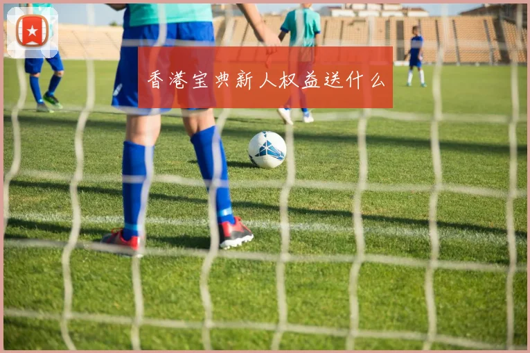 香港宝典新人权益送什么