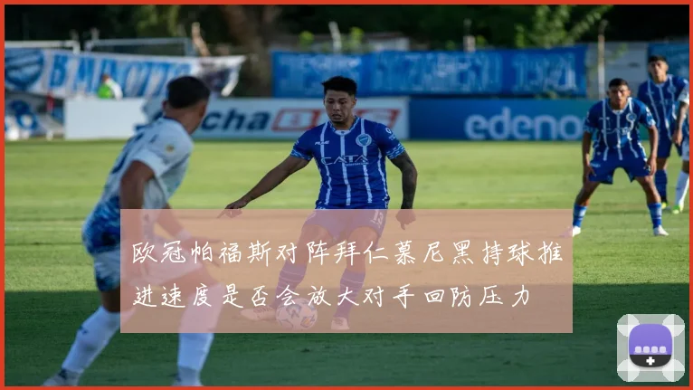 欧冠帕福斯对阵拜仁慕尼黑持球推进速度是否会放大对手回防压力