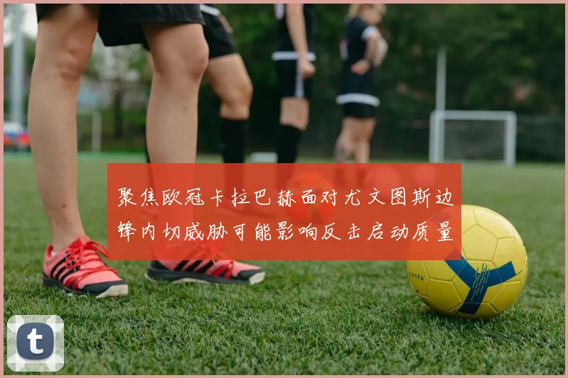 聚焦欧冠卡拉巴赫面对尤文图斯边锋内切威胁可能影响反击启动质量