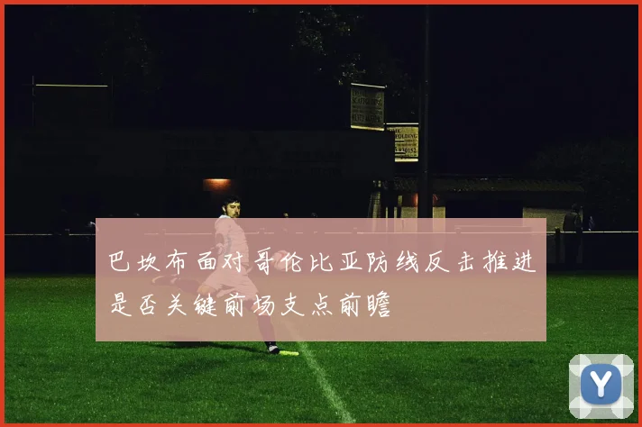 巴坎布面对哥伦比亚防线反击推进是否关键前场支点前瞻