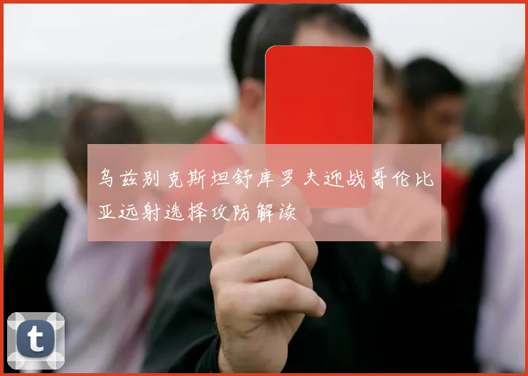 乌兹别克斯坦舒库罗夫迎战哥伦比亚远射选择攻防解读
