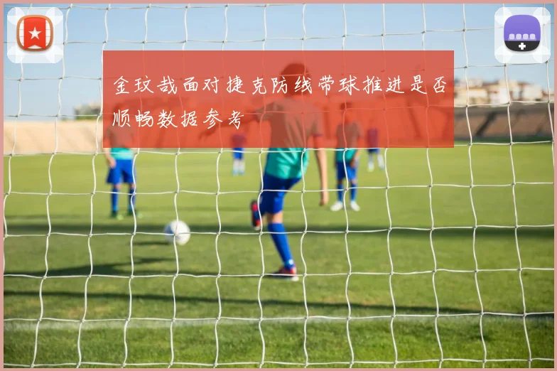 金玟哉面对捷克防线带球推进是否顺畅数据参考