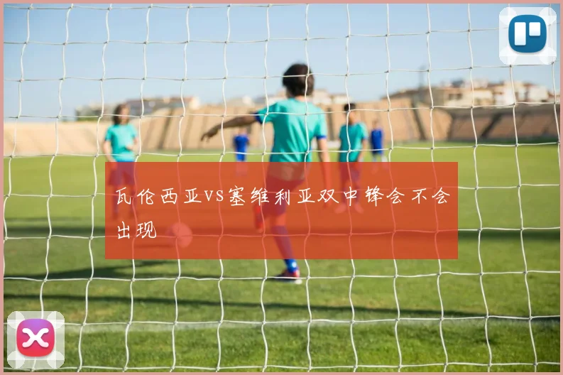 瓦伦西亚vs塞维利亚双中锋会不会出现